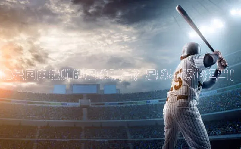 万向娱乐平台注册登录小红书谁是国内最帅的足球明星？足球界颜值担当！