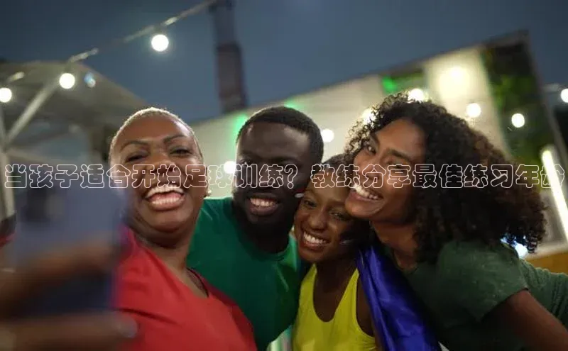 万向注册入口百度安全社区当孩子适合开始足球训练？教练分享最佳练习年龄