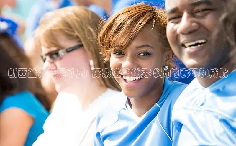 万向注册姚记科技新西兰足球运动员: 探索这些优秀球员的表现和成就