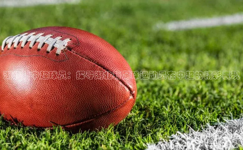 万向娱乐的注册登录壹网壹创湖北籍中超球员：探寻湖北籍足球运动员在中超的精彩表现