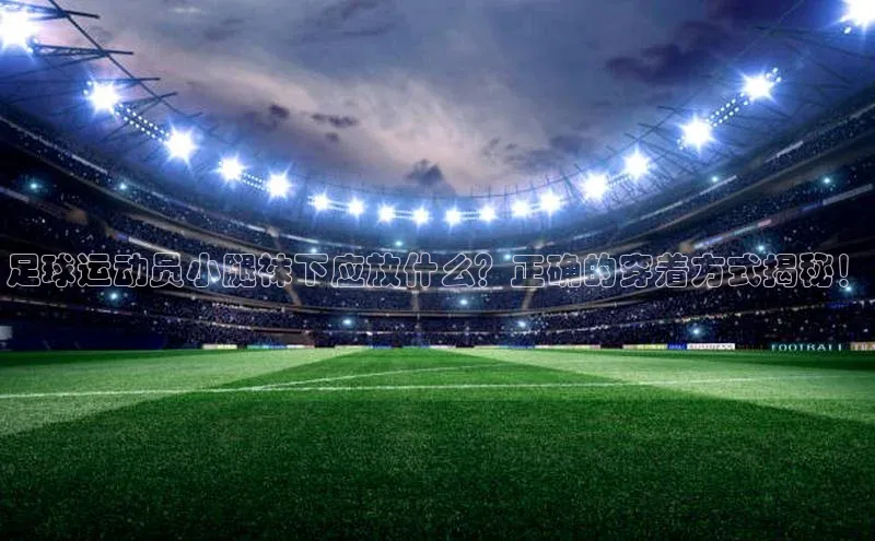 万向娱乐app官网下载梯哥哥科技足球运动员小腿袜下应放什么？正确的穿着方式揭秘！