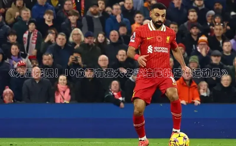 万向娱乐平台登录地址江铃新能源《力量无限！10位拥有强大名字结尾的足球运动员》