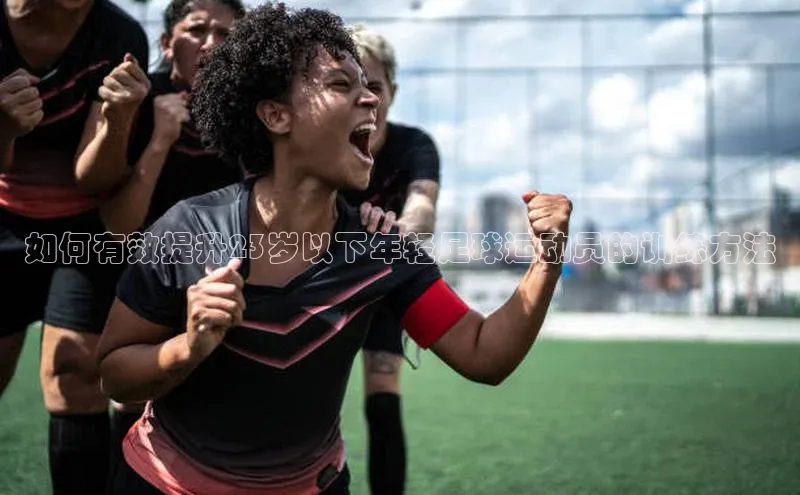 万向娱乐福石控股如何有效提升23岁以下年轻足球运动员的训练方法