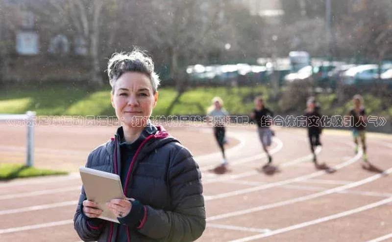 万向娱乐知乎《陈东足球运动员酒吧：打造独特足球主题酒吧，结合体育文化吸引人气》