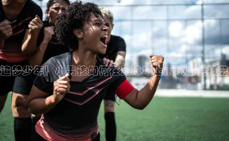 万向娱乐app官网下载梯哥哥科技追梦少年！小男孩如何在足球场上展现出色技艺