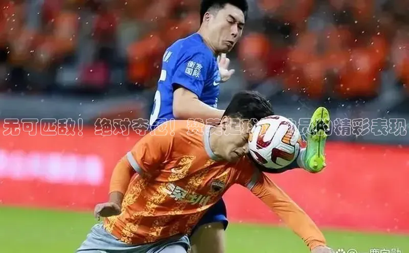 万向娱乐登录入口注册百度 H5无可匹敌！绝对夺冠！赞美足球运动员的精彩表现