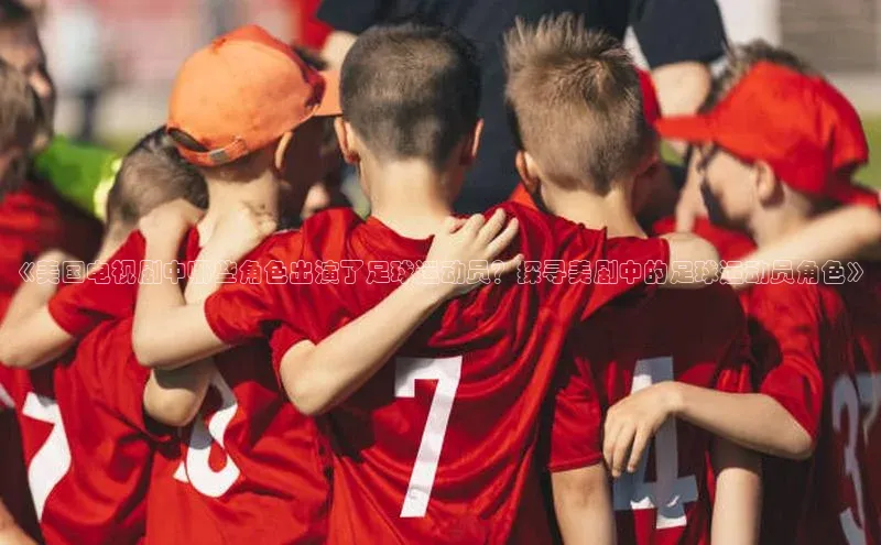 万向平台官网登录网易《美国电视剧中哪些角色出演了足球运动员？探寻美剧中的足球运动员角色》