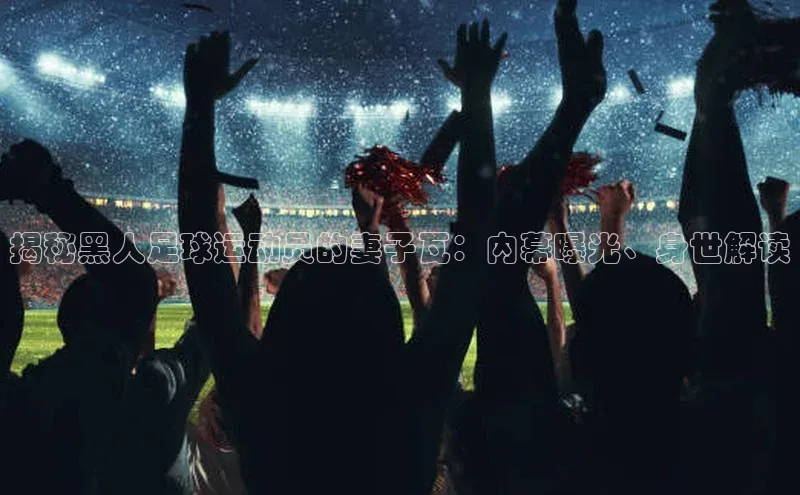 万向娱乐的注册登录普信公司揭秘黑人足球运动员的妻子瓦：内幕曝光、身世解读