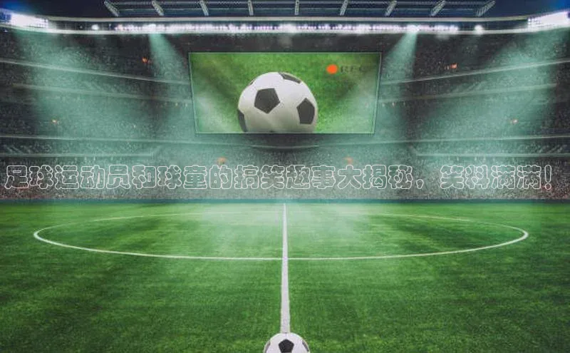 万向娱乐官方入口度小满理财足球运动员和球童的搞笑趣事大揭秘，笑料满满！