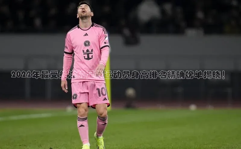 万向娱乐平台登录中文在线2022年最受关注的足球运动员身高排名精确榜单揭晓！