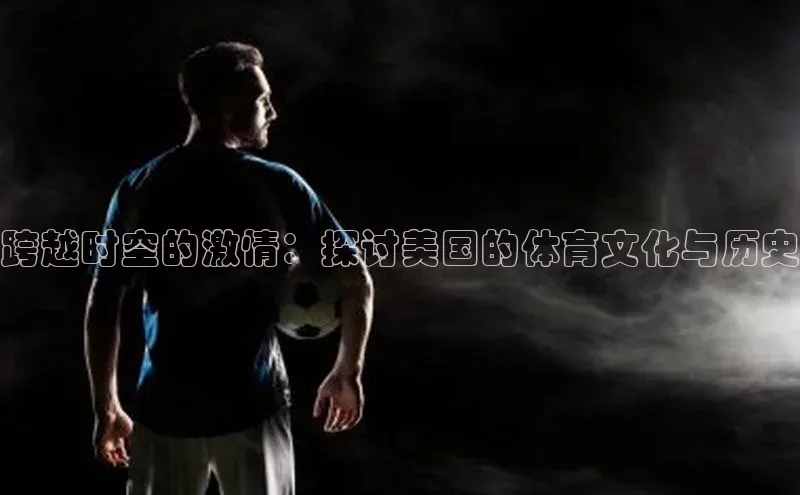 万向注册百度集团跨越时空的激情：探讨美国的体育文化与历史