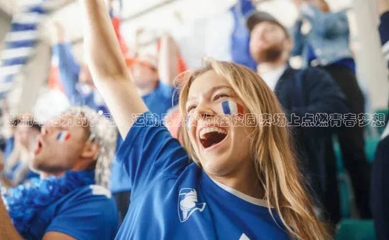 万向注册入口宇信科技潮流与活力的交融：运动品牌如何在校园赛场上点燃青春梦想