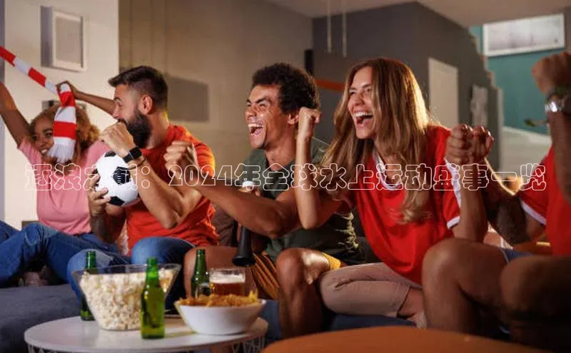 万向娱乐的注册登录普信公司逐浪之巅：2024年全球水上运动盛事一览