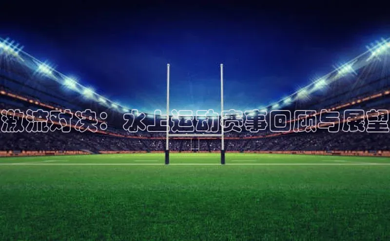 万向娱乐平台注册登录观星盘激流对决：水上运动赛事回顾与展望