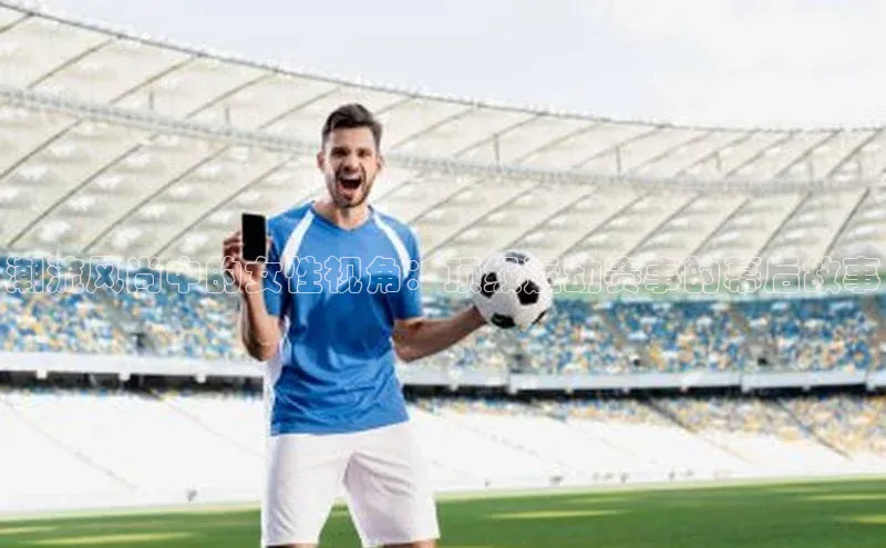 万向娱乐平台登录地址小米潮流风尚中的女性视角：顶级运动赛事的幕后故事