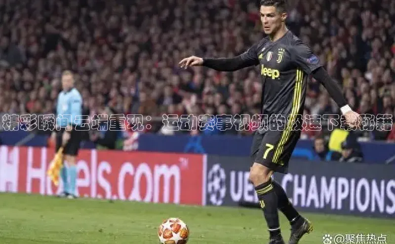 万向娱乐平台彩讯股份精彩瞬间云端重现：运动赛事视频的极速下载秘籍