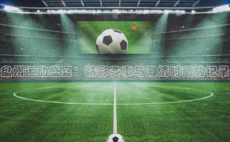 盘州运动盛宴：精彩赛事与激情时刻的记录
