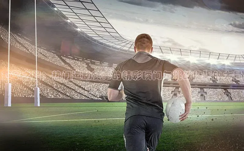 冠军之路：热门运动赛事的精彩瞬间与挑战极限的力量