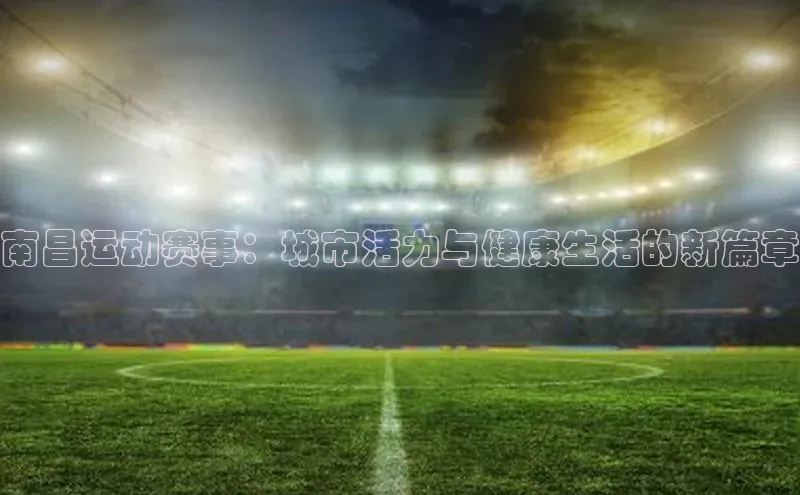 南昌运动赛事：城市活力与健康生活的新篇章