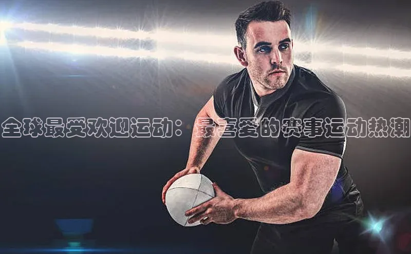 全球最受欢迎运动：最喜爱的赛事运动热潮