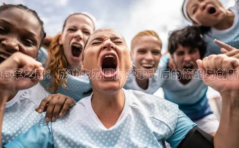 冠军之巅：成功主办国际赛事背后的策略与创新