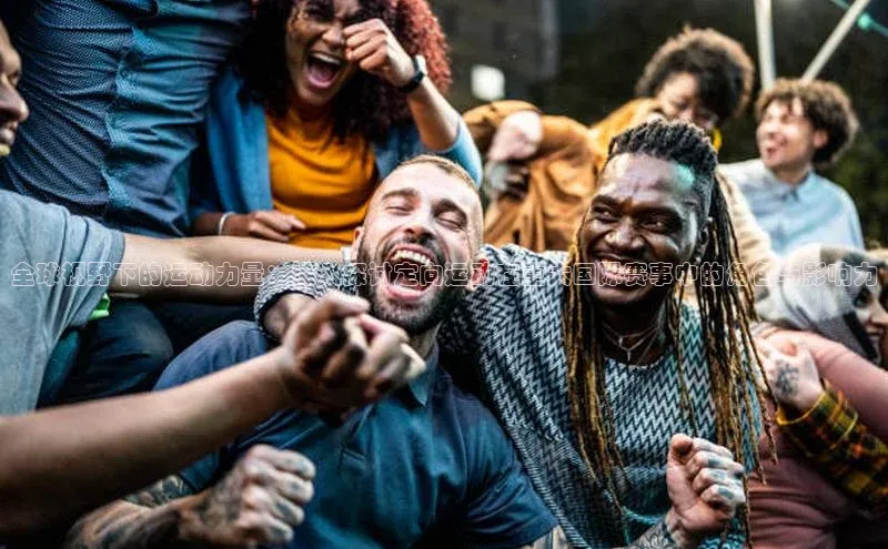 全球视野下的运动力量：深入探讨定向运动在重大国际赛事中的角色与影响力