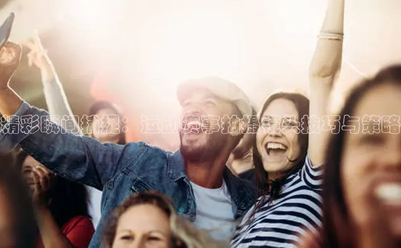 精彩瞬间捕捉：运动赛事拍摄镜头技巧与策略