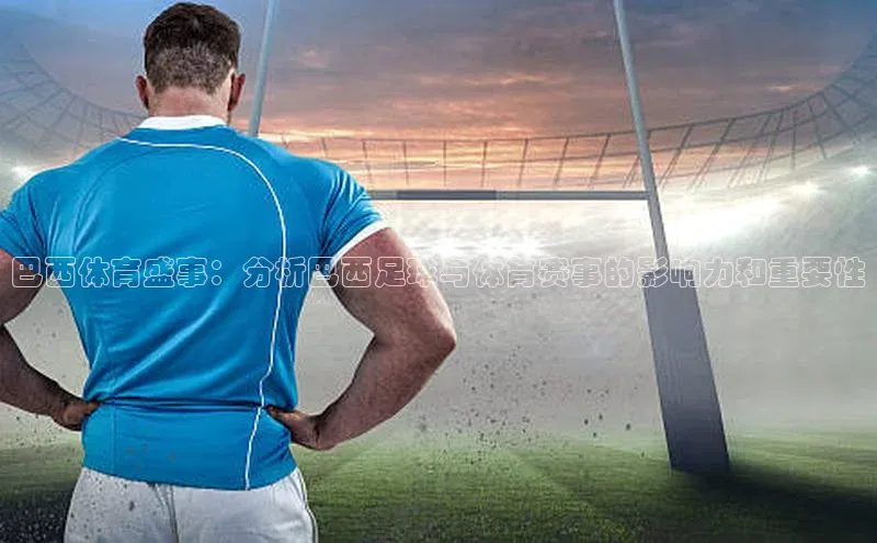 巴西体育盛事：分析巴西足球与体育赛事的影响力和重要性