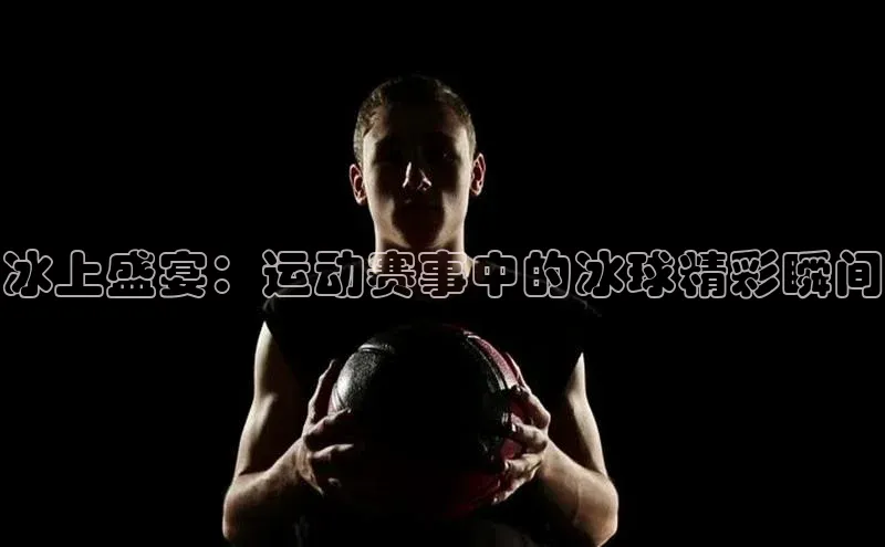冰上盛宴：运动赛事中的冰球精彩瞬间