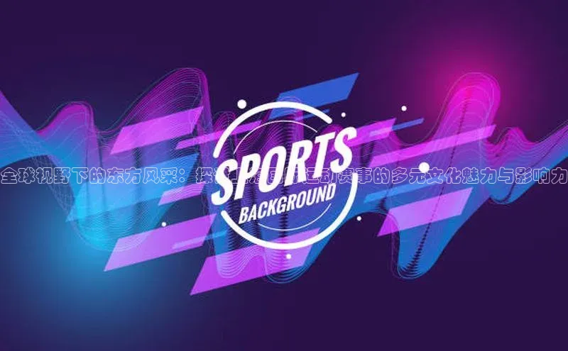 全球视野下的东方风采：探讨上海国际运动赛事的多元文化魅力与影响力