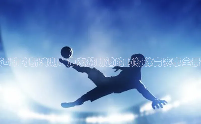 运动的新浪潮：京东赞助过的顶级体育赛事全景