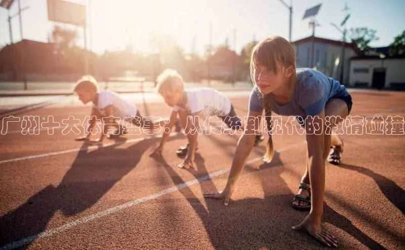 广州十大体育盛事：从传统到现代的激情碰撞
