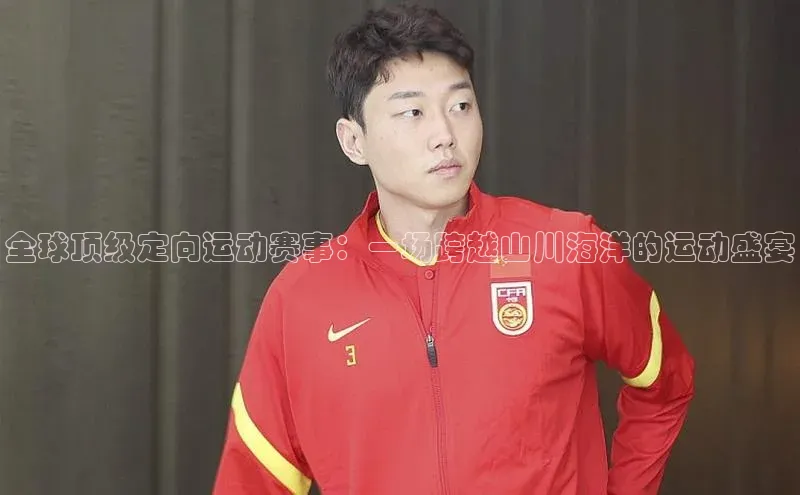 全球顶级定向运动赛事：一场跨越山川海洋的运动盛宴