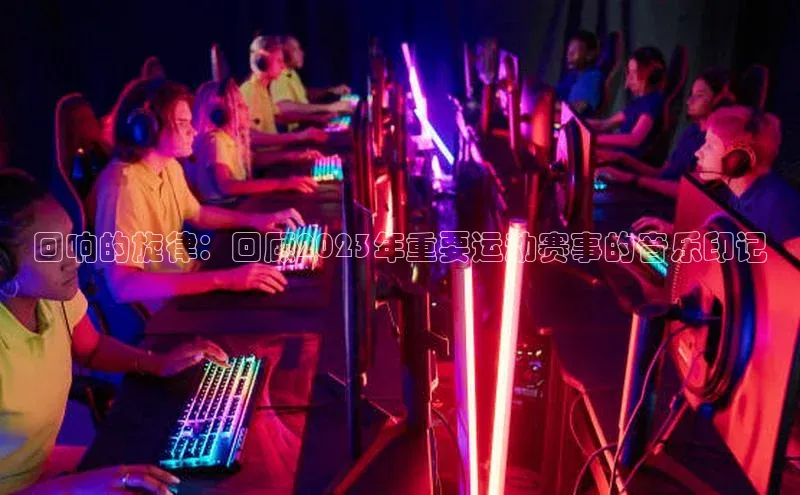 回响的旋律：回顾2023年重要运动赛事的音乐印记
