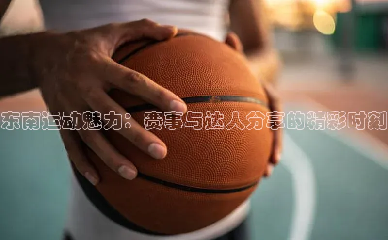 东南运动魅力：赛事与达人分享的精彩时刻