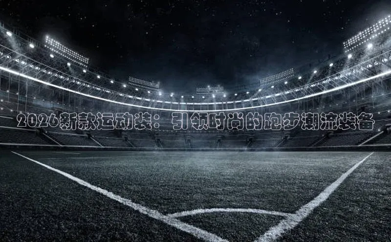 2026新款运动装：引领时尚的跑步潮流装备