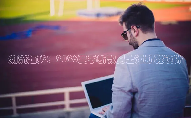 潮流趋势：2026夏季新款男士运动鞋设计