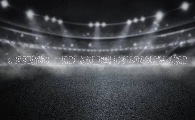未来时尚：巴布豆女童运动鞋2026新款发布