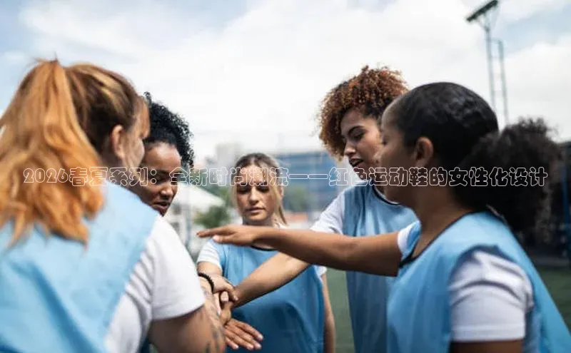 2026春夏系列：全新时尚潮流——红色运动鞋的女性化设计