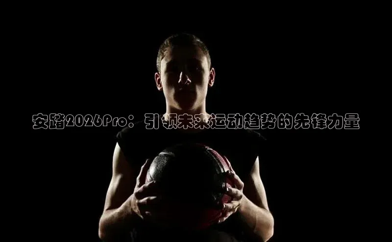 安踏2026Pro：引领未来运动趋势的先锋力量